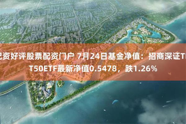 配资好评股票配资门户 7月24日基金净值：招商深证TMT50ETF最新净值0.5478，跌1.26%