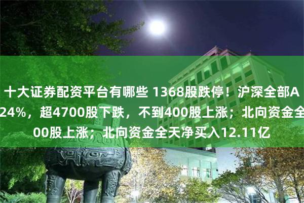 十大证券配资平台有哪些 1368股跌停！沪深全部A股个股指数收跌8.24%，超4700股下跌，不到400股上涨；北向资金全天净买入12.11亿