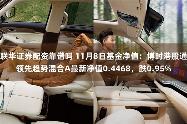 联华证券配资靠谱吗 11月8日基金净值：博时港股通领先趋势混合A最新净值0.4468，跌0.95%