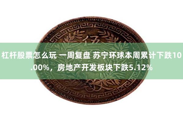 杠杆股票怎么玩 一周复盘 苏宁环球本周累计下跌10.00%，房地产开发板块下跌5.12%
