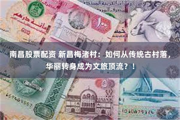 南昌股票配资 新昌梅渚村：如何从传统古村落，华丽转身成为文旅顶流？！