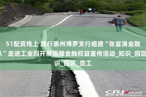 51配资线上 建行惠州博罗支行组建“张富清金融服务队”走进工业园开展保障金融权益宣传活动_知识_园区_员工