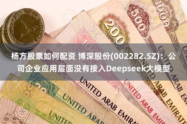 杨方股票如何配资 博深股份(002282.SZ)：公司企业应用层面没有接入Deepseek大模型