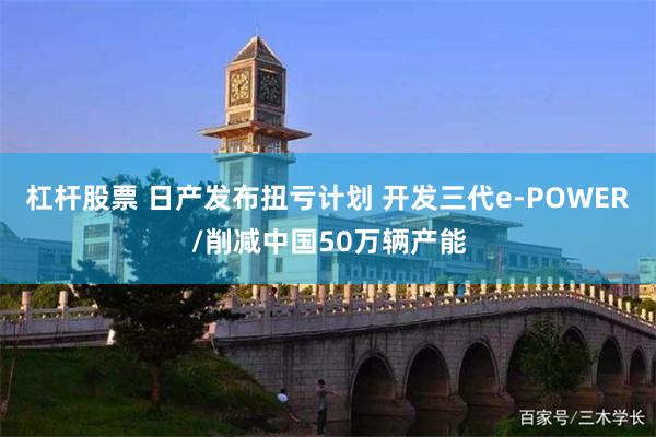杠杆股票 日产发布扭亏计划 开发三代e-POWER/削减中国50万辆产能