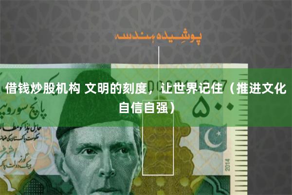 借钱炒股机构 文明的刻度，让世界记住（推进文化自信自强）