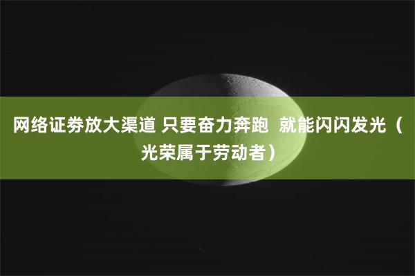 网络证劵放大渠道 只要奋力奔跑  就能闪闪发光（光荣属于劳动者）