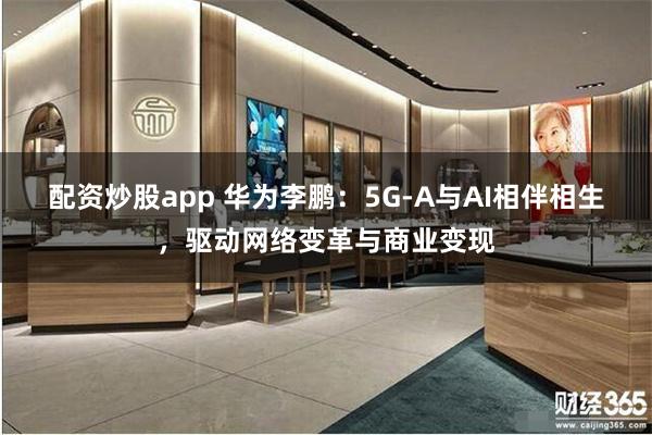 配资炒股app 华为李鹏：5G-A与AI相伴相生，驱动网络变革与商业变现
