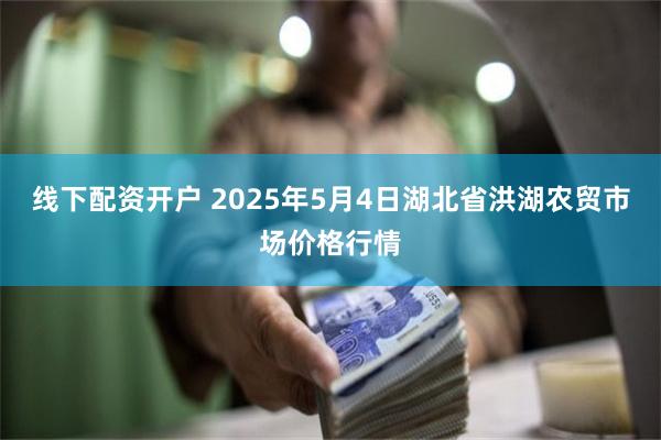 线下配资开户 2025年5月4日湖北省洪湖农贸市场价格行情