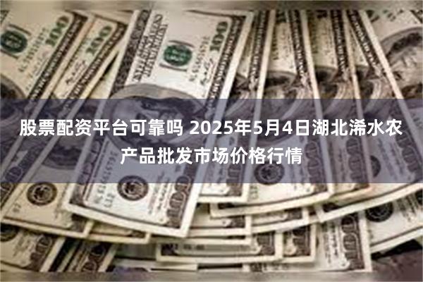 股票配资平台可靠吗 2025年5月4日湖北浠水农产品批发市场价格行情