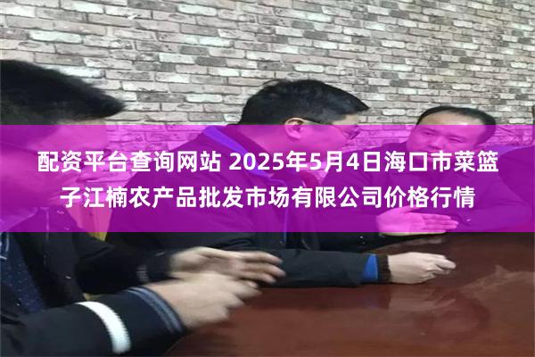 配资平台查询网站 2025年5月4日海口市菜篮子江楠农产品批发市场有限公司价格行情