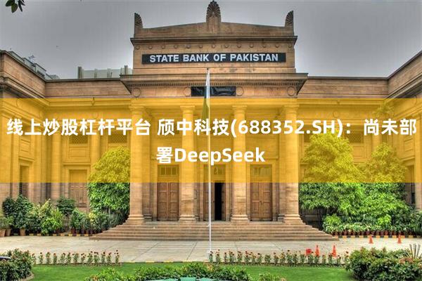 线上炒股杠杆平台 颀中科技(688352.SH)：尚未部署DeepSeek