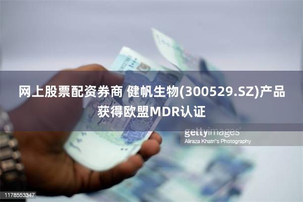 网上股票配资券商 健帆生物(300529.SZ)产品获得欧盟MDR认证