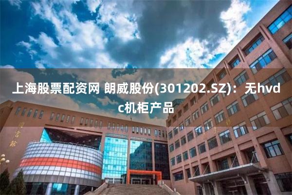 上海股票配资网 朗威股份(301202.SZ)：无hvdc机柜产品