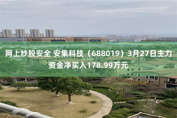 网上炒股安全 安集科技（688019）3月27日主力资金净买入178.99万元