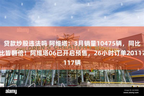 贷款炒股违法吗 阿维塔：3月销量10475辆，同比环比皆翻倍！阿维塔06已开启预售，26小时订单20117辆