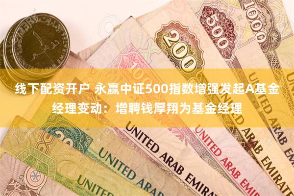 线下配资开户 永赢中证500指数增强发起A基金经理变动：增聘钱厚翔为基金经理
