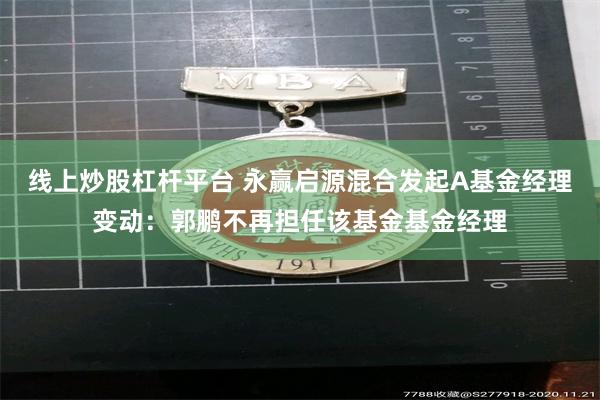 线上炒股杠杆平台 永赢启源混合发起A基金经理变动：郭鹏不再担任该基金基金经理