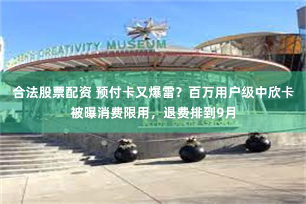 合法股票配资 预付卡又爆雷？百万用户级中欣卡被曝消费限用，退费排到9月