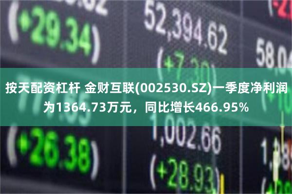 按天配资杠杆 金财互联(002530.SZ)一季度净利润为1364.73万元，同比增长466.95%