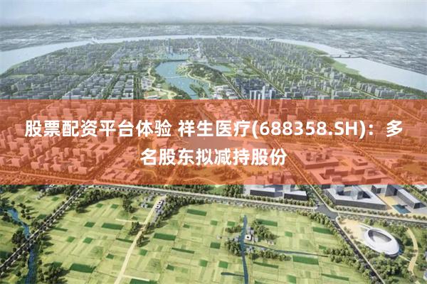 股票配资平台体验 祥生医疗(688358.SH)：多名股东拟减持股份