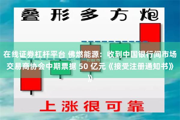 在线证劵杠杆平台 佛燃能源：收到中国银行间市场交易商协会中期票据 50 亿元《接受注册通知书》