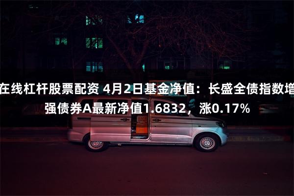 在线杠杆股票配资 4月2日基金净值：长盛全债指数增强债券A最新净值1.6832，涨0.17%