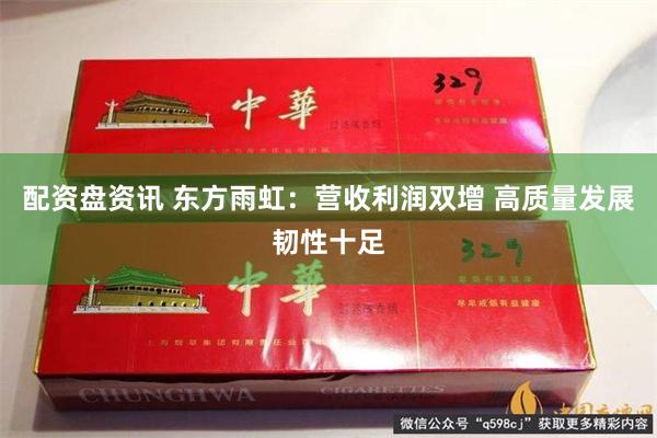 配资盘资讯 东方雨虹：营收利润双增 高质量发展韧性十足