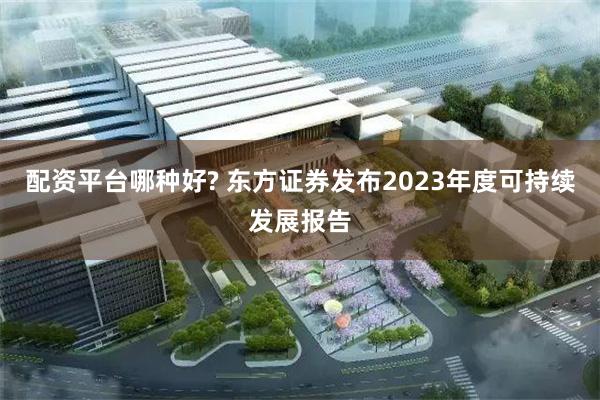 配资平台哪种好? 东方证券发布2023年度可持续发展报告