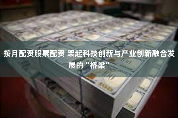 按月配资股票配资 架起科技创新与产业创新融合发展的“桥梁”