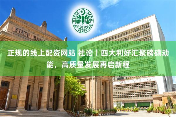 正规的线上配资网站 社论丨四大利好汇聚磅礴动能，高质量发展再启新程