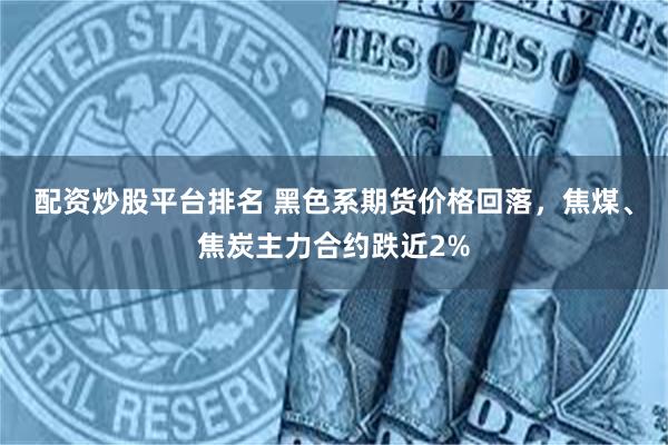 配资炒股平台排名 黑色系期货价格回落，焦煤、焦炭主力合约跌近2%