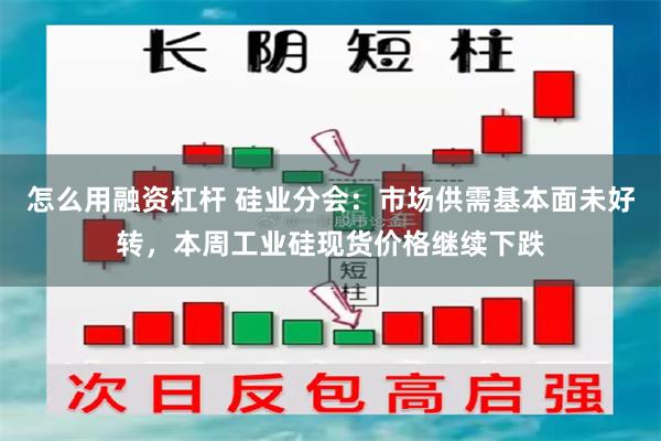 怎么用融资杠杆 硅业分会：市场供需基本面未好转，本周工业硅现货价格继续下跌