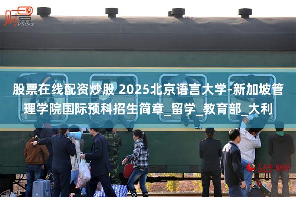 股票在线配资炒股 2025北京语言大学-新加坡管理学院国际预科招生简章_留学_教育部_大利