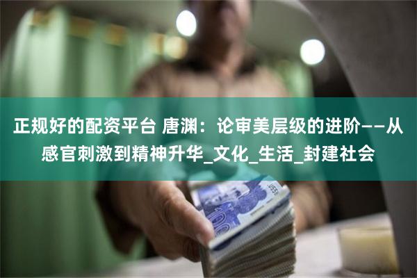 正规好的配资平台 唐渊：论审美层级的进阶——从感官刺激到精神升华_文化_生活_封建社会