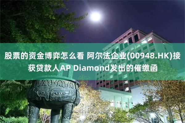 股票的资金博弈怎么看 阿尔法企业(00948.HK)接获贷款人AP Diamond发出的催缴函