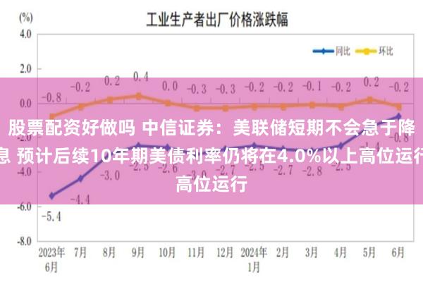 股票配资好做吗 中信证券：美联储短期不会急于降息 预计后续10年期美债利率仍将在4.0%以上高位运行