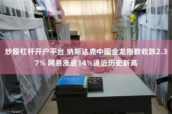 炒股杠杆开户平台 纳斯达克中国金龙指数收跌2.37% 网易涨逾14%逼近历史新高