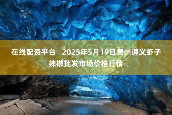 在线配资平台   2025年5月19日贵州遵义虾子辣椒批发市场价格行情