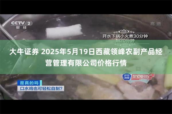 大牛证券 2025年5月19日西藏领峰农副产品经营管理有限公司价格行情