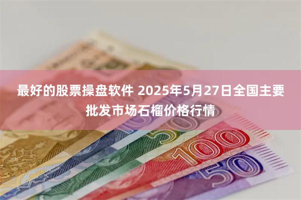 最好的股票操盘软件 2025年5月27日全国主要批发市场石榴价格行情