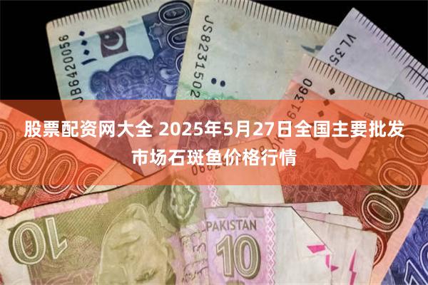 股票配资网大全 2025年5月27日全国主要批发市场石斑鱼价格行情