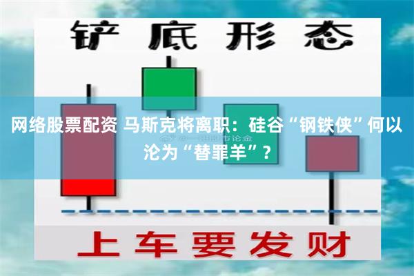 网络股票配资 马斯克将离职：硅谷“钢铁侠”何以沦为“替罪羊”？