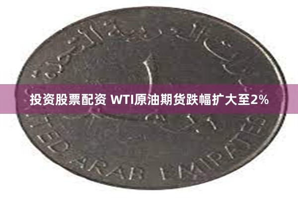 投资股票配资 WTI原油期货跌幅扩大至2%
