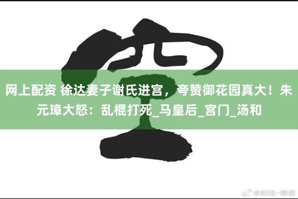 网上配资 徐达妻子谢氏进宫，夸赞御花园真大！朱元璋大怒：乱棍打死_马皇后_宫门_汤和