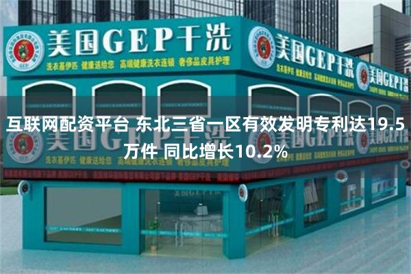 互联网配资平台 东北三省一区有效发明专利达19.5万件 同比增长10.2%