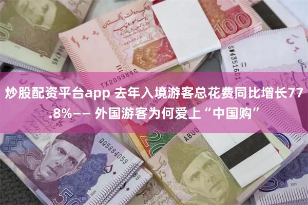炒股配资平台app 去年入境游客总花费同比增长77.8%—— 外国游客为何爱上“中国购”