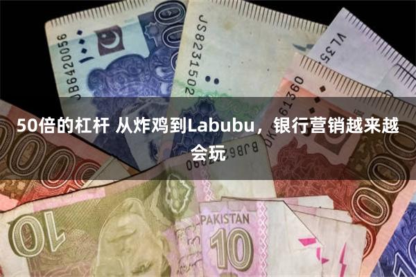 50倍的杠杆 从炸鸡到Labubu，银行营销越来越会玩