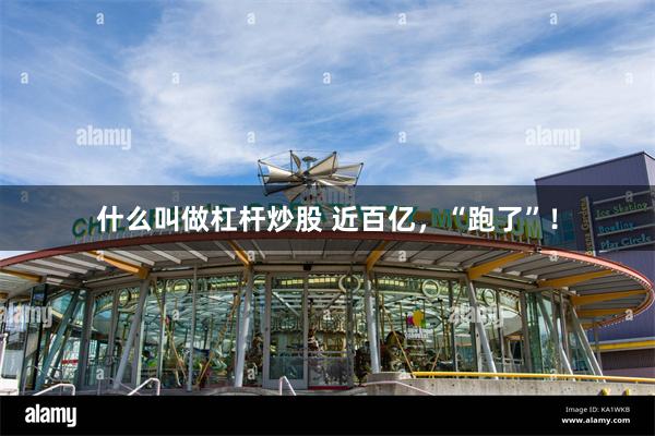什么叫做杠杆炒股 近百亿，“跑了”！