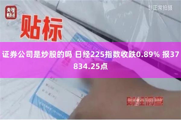 证券公司是炒股的吗 日经225指数收跌0.89% 报37834.25点