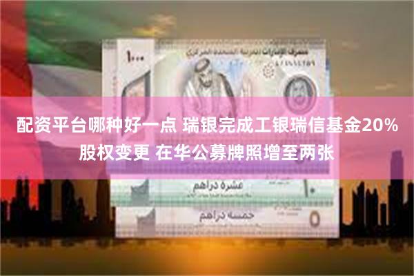 配资平台哪种好一点 瑞银完成工银瑞信基金20%股权变更 在华公募牌照增至两张